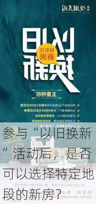 参与“以旧换新”活动后，是否可以选择特定地段的新房？