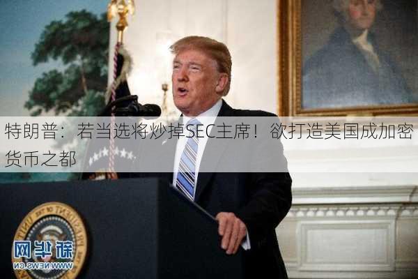 特朗普：若当选将炒掉SEC主席！欲打造美国成加密货币之都