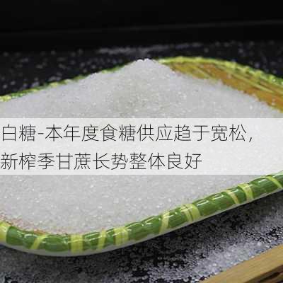 白糖-本年度食糖供应趋于宽松，新榨季甘蔗长势整体良好