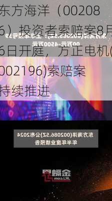 东方海洋（002086）投资者索赔案8月6日开庭，方正电机(002196)索赔案持续推进