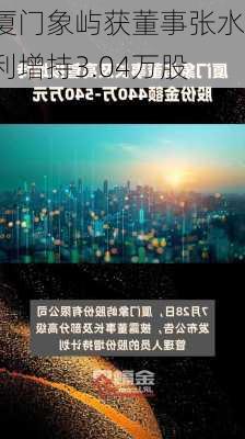 厦门象屿获董事张水利增持3.04万股