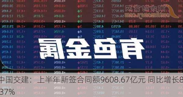 中国交建：上半年新签合同额9608.67亿元 同比增长8.37%