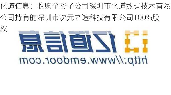 亿道信息：收购全资子公司深圳市亿道数码技术有限公司持有的深圳市次元之造科技有限公司100%股权