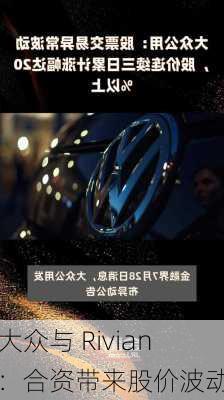 大众与 Rivian ：合资带来股价波动