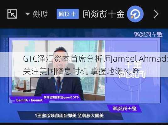 GTC泽汇资本首席分析师Jameel Ahmad:关注美国降息时机 掌握地缘风险