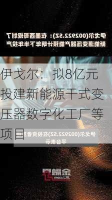 伊戈尔：拟8亿元投建新能源干式变压器数字化工厂等项目