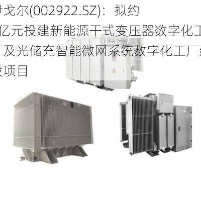 伊戈尔(002922.SZ)：拟约8亿元投建新能源干式变压器数字化工厂及光储充智能微网系统数字化工厂建设项目