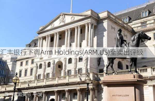 汇丰银行下调Arm Holdings(ARM.US)至卖出评级