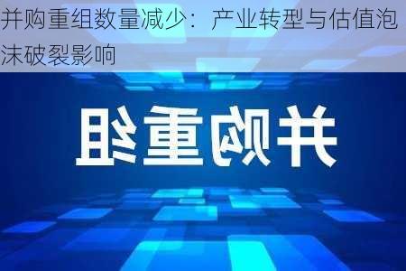 并购重组数量减少：产业转型与估值泡沫破裂影响