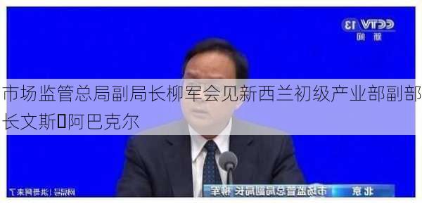 市场监管总局副局长柳军会见新西兰初级产业部副部长文斯・阿巴克尔