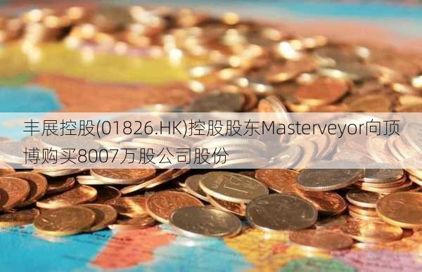 丰展控股(01826.HK)控股股东Masterveyor向顶博购买8007万股公司股份