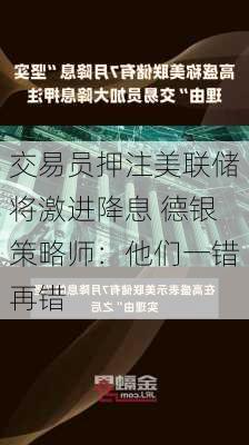 交易员押注美联储将激进降息 德银策略师：他们一错再错