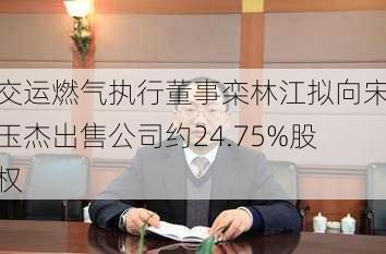 交运燃气执行董事栾林江拟向宋玉杰出售公司约24.75%股权