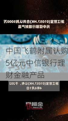 中国飞鹤附属认购5亿元中信银行理财金融产品