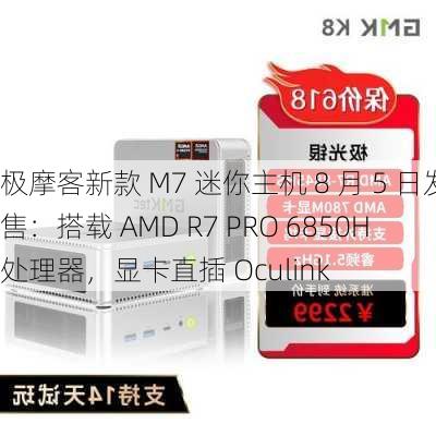 极摩客新款 M7 迷你主机 8 月 5 日发售：搭载 AMD R7 PRO 6850H 处理器，显卡直插 Oculink