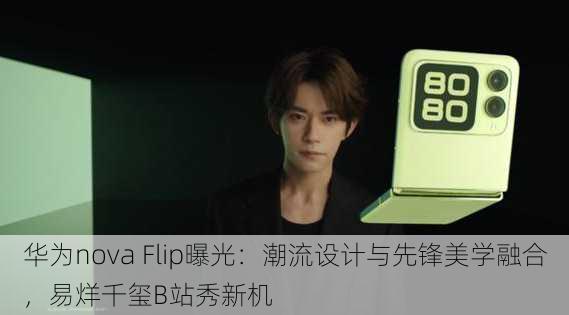 华为nova Flip曝光：潮流设计与先锋美学融合，易烊千玺B站秀新机