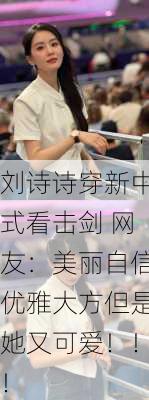 刘诗诗穿新中式看击剑 网友：美丽自信优雅大方但是她又可爱！！！