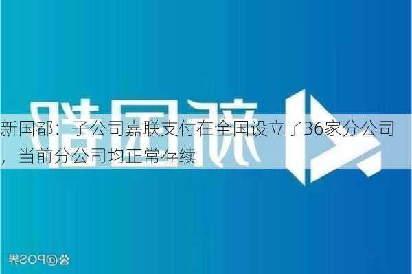 新国都：子公司嘉联支付在全国设立了36家分公司，当前分公司均正常存续