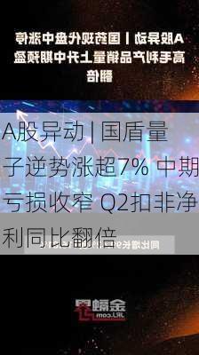 A股异动 | 国盾量子逆势涨超7% 中期亏损收窄 Q2扣非净利同比翻倍