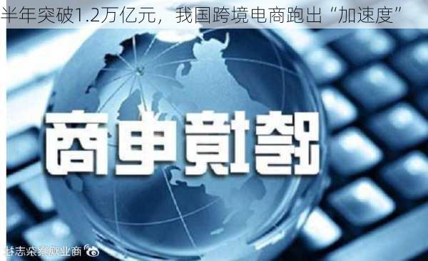 半年突破1.2万亿元，我国跨境电商跑出“加速度”