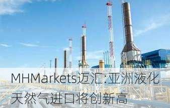 MHMarkets迈汇:亚洲液化天然气进口将创新高