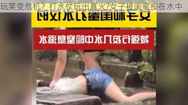 玩笑变危机？打水仗玩出真火?女子被闺蜜按在水中