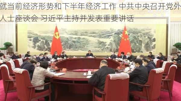 就当前经济形势和下半年经济工作 中共中央召开党外人士座谈会 习近平主持并发表重要讲话