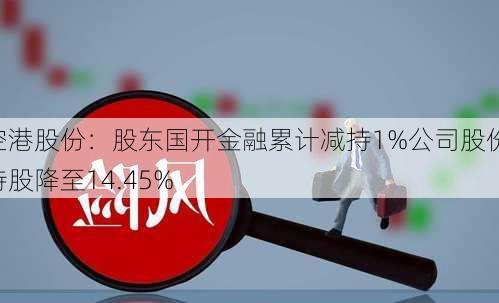 空港股份：股东国开金融累计减持1%公司股份 持股降至14.45%