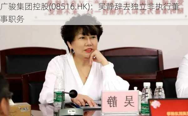 广骏集团控股(08516.HK)：吴静辞去独立非执行董事职务