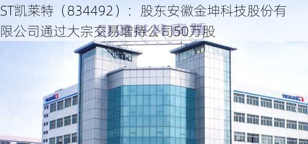 ST凯莱特（834492）：股东安徽金坤科技股份有限公司通过大宗交易增持公司50万股