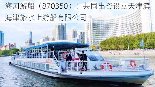 海河游船（870350）：共同出资设立天津滨海津旅水上游船有限公司