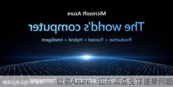 微软Azure：正在调查全球连接问题