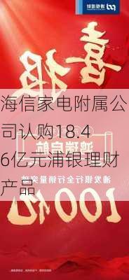 海信家电附属公司认购18.46亿元浦银理财产品