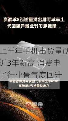 上半年手机出货量创近3年新高 消费电子行业景气度回升