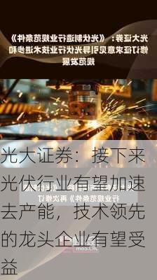 光大证券：接下来光伏行业有望加速去产能，技术领先的龙头企业有望受益