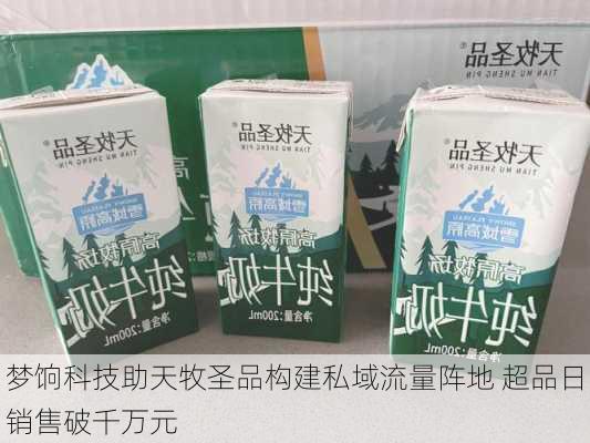 梦饷科技助天牧圣品构建私域流量阵地 超品日销售破千万元