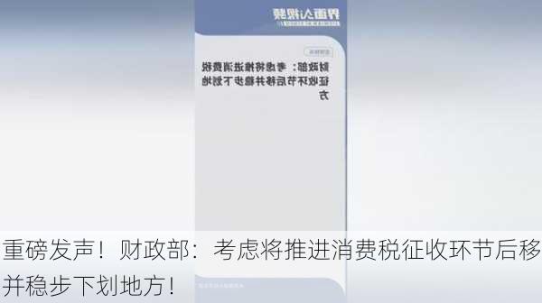 重磅发声！财政部：考虑将推进消费税征收环节后移并稳步下划地方！