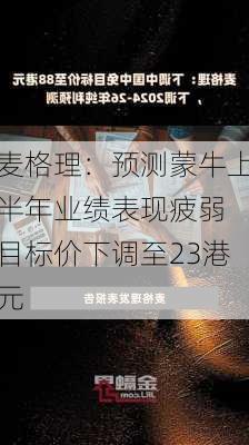 麦格理：预测蒙牛上半年业绩表现疲弱 目标价下调至23港元