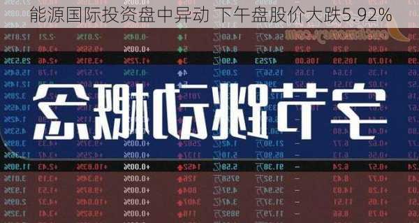 能源国际投资盘中异动 下午盘股价大跌5.92%