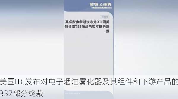 美国ITC发布对电子烟油雾化器及其组件和下游产品的337部分终裁