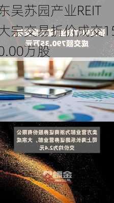 东吴苏园产业REIT大宗交易折价成交150.00万股