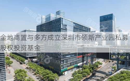 金地商置与多方成立深圳市领新产业园私募股权投资基金