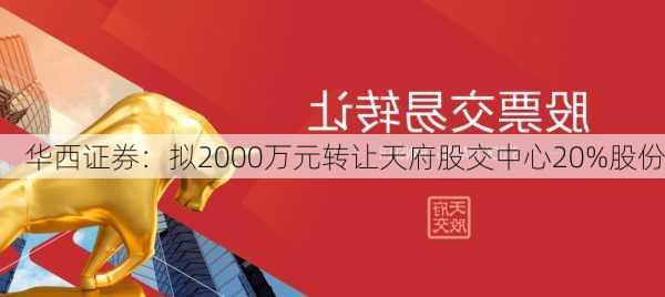 华西证券：拟2000万元转让天府股交中心20%股份