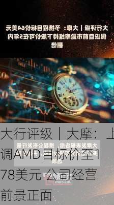 大行评级｜大摩：上调AMD目标价至178美元 公司经营前景正面