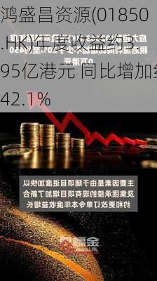 鸿盛昌资源(01850.HK)年度收益约3.95亿港元 同比增加约42.1%