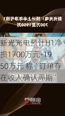 新光光电预计H1净亏损1700万元-1950万元 称“订单存在收入确认周期”