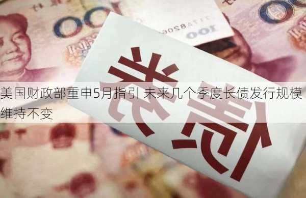 美国财政部重申5月指引 未来几个季度长债发行规模维持不变