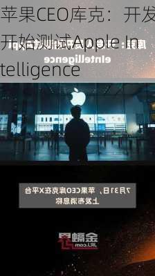 苹果CEO库克：开发人员开始测试Apple Intelligence