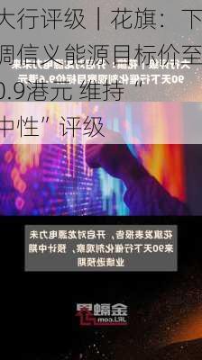 大行评级｜花旗：下调信义能源目标价至0.9港元 维持“中性”评级