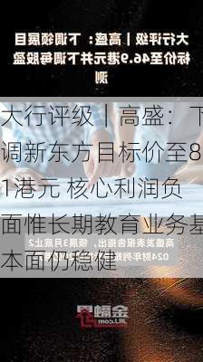 大行评级｜高盛：下调新东方目标价至81港元 核心利润负面惟长期教育业务基本面仍稳健